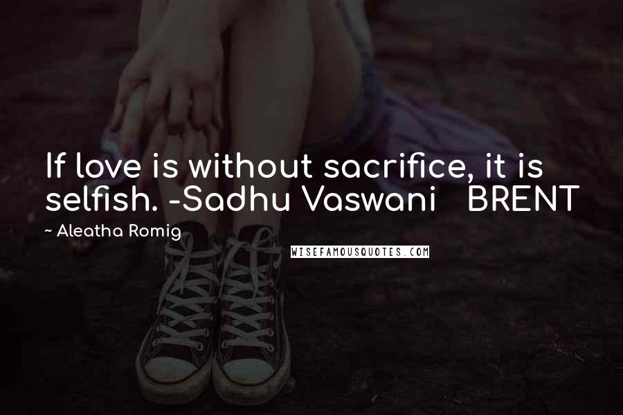 Aleatha Romig Quotes: If love is without sacrifice, it is selfish. -Sadhu Vaswani BRENT