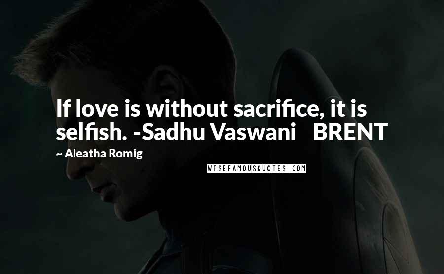 Aleatha Romig Quotes: If love is without sacrifice, it is selfish. -Sadhu Vaswani   BRENT