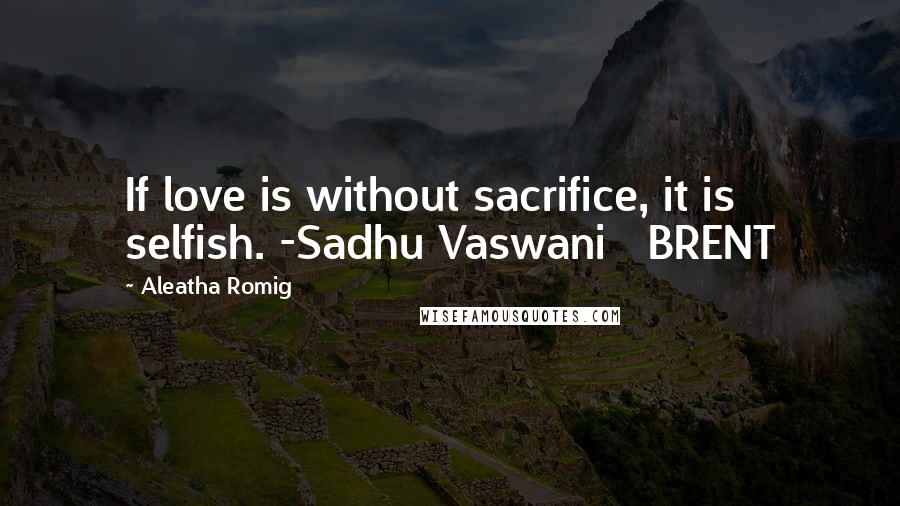 Aleatha Romig Quotes: If love is without sacrifice, it is selfish. -Sadhu Vaswani   BRENT