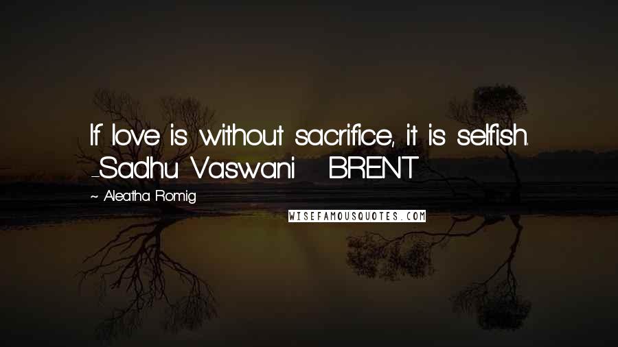 Aleatha Romig Quotes: If love is without sacrifice, it is selfish. -Sadhu Vaswani BRENT