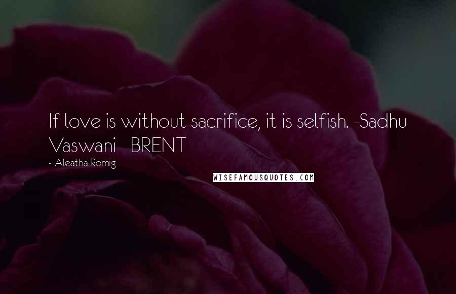 Aleatha Romig Quotes: If love is without sacrifice, it is selfish. -Sadhu Vaswani   BRENT