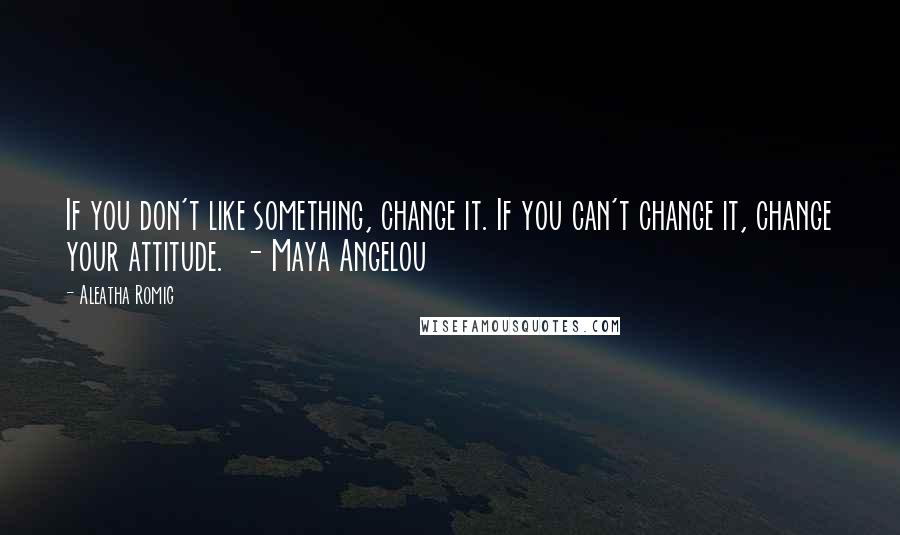 Aleatha Romig Quotes: If you don't like something, change it. If you can't change it, change your attitude.  - Maya Angelou