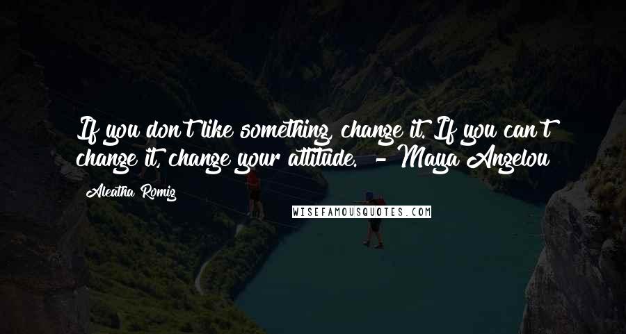 Aleatha Romig Quotes: If you don't like something, change it. If you can't change it, change your attitude. - Maya Angelou