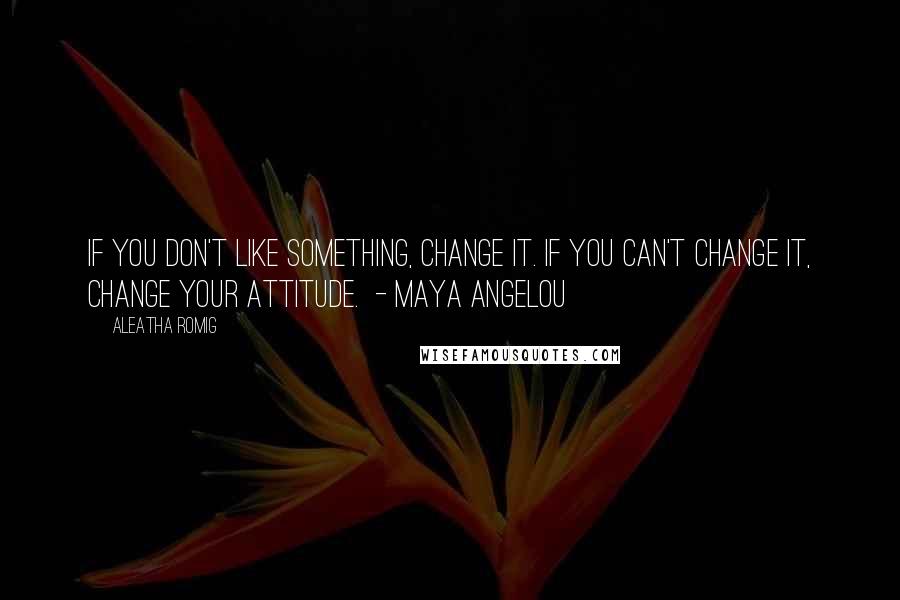 Aleatha Romig Quotes: If you don't like something, change it. If you can't change it, change your attitude.  - Maya Angelou