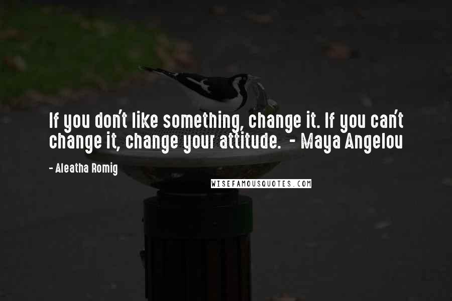 Aleatha Romig Quotes: If you don't like something, change it. If you can't change it, change your attitude.  - Maya Angelou