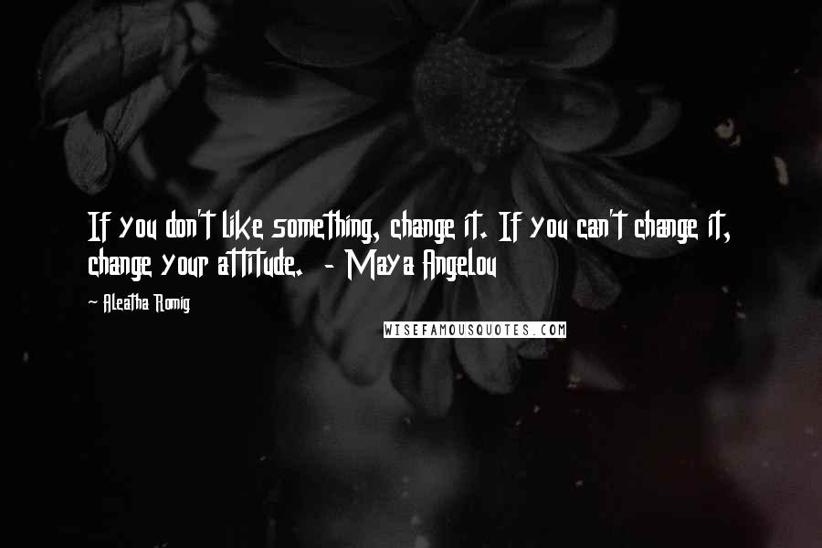 Aleatha Romig Quotes: If you don't like something, change it. If you can't change it, change your attitude. - Maya Angelou