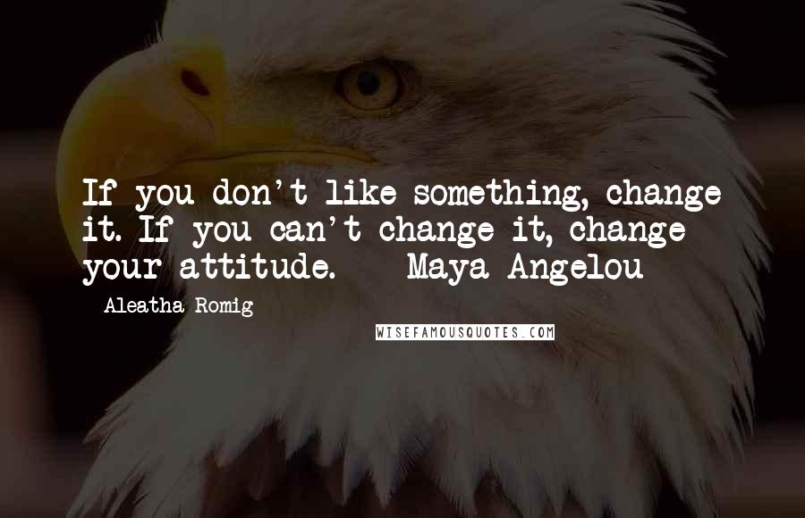 Aleatha Romig Quotes: If you don't like something, change it. If you can't change it, change your attitude.  - Maya Angelou