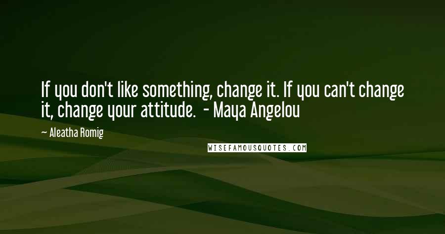Aleatha Romig Quotes: If you don't like something, change it. If you can't change it, change your attitude. - Maya Angelou