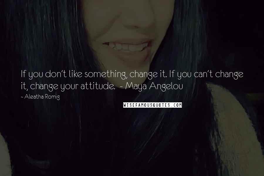 Aleatha Romig Quotes: If you don't like something, change it. If you can't change it, change your attitude. - Maya Angelou