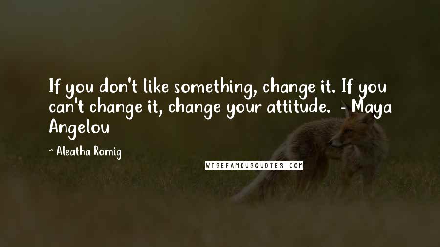 Aleatha Romig Quotes: If you don't like something, change it. If you can't change it, change your attitude. - Maya Angelou
