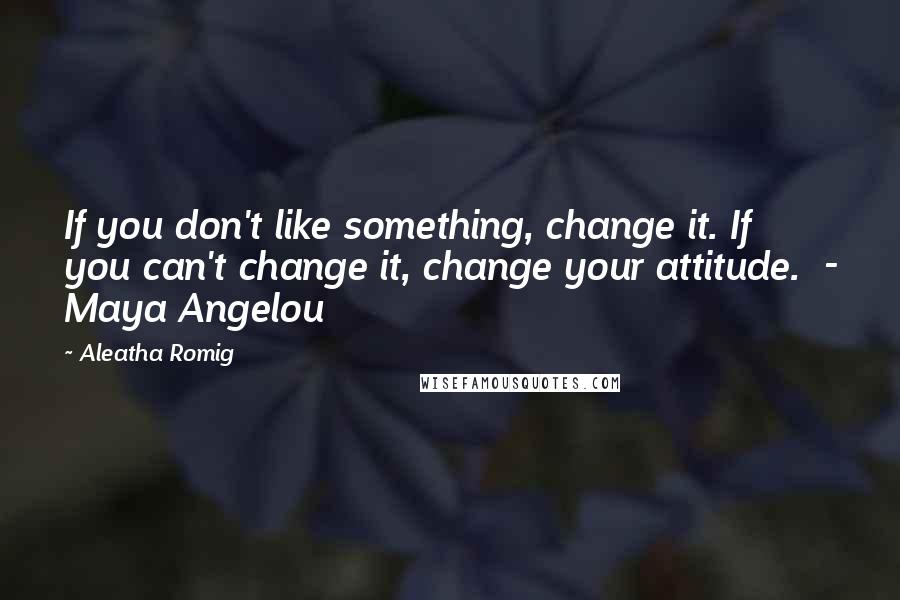 Aleatha Romig Quotes: If you don't like something, change it. If you can't change it, change your attitude.  - Maya Angelou