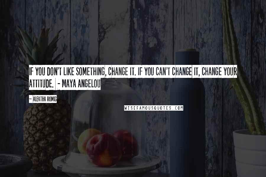 Aleatha Romig Quotes: If you don't like something, change it. If you can't change it, change your attitude. - Maya Angelou