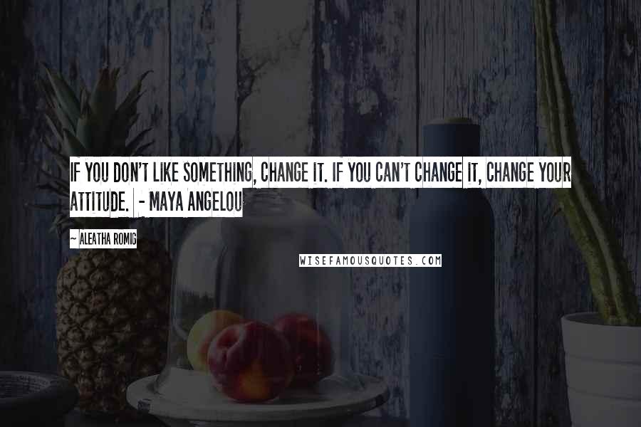 Aleatha Romig Quotes: If you don't like something, change it. If you can't change it, change your attitude.  - Maya Angelou