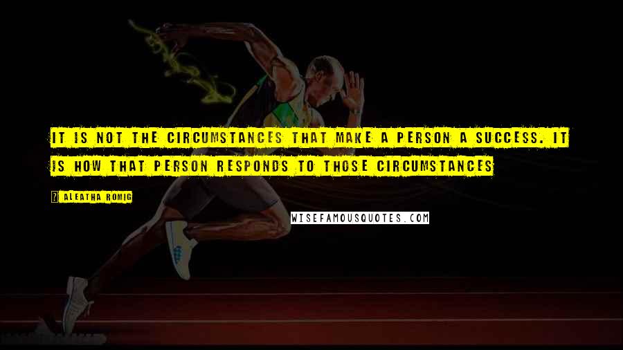 Aleatha Romig Quotes: It is not the circumstances that make a person a success. It is how that person responds to those circumstances