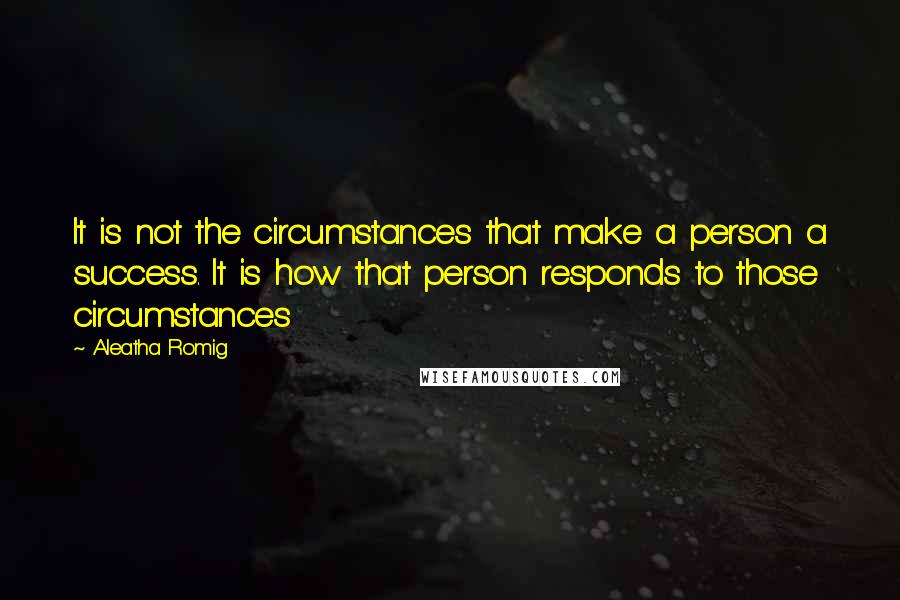 Aleatha Romig Quotes: It is not the circumstances that make a person a success. It is how that person responds to those circumstances