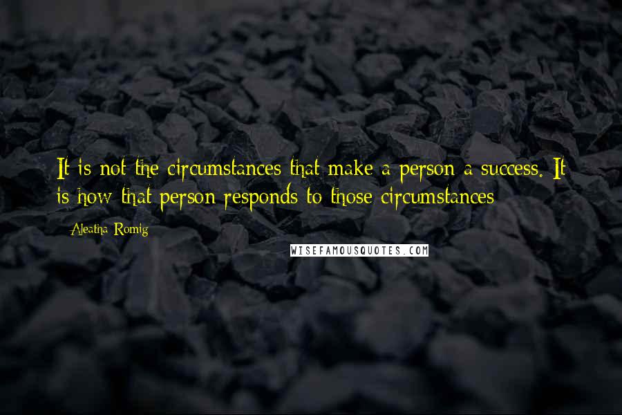 Aleatha Romig Quotes: It is not the circumstances that make a person a success. It is how that person responds to those circumstances