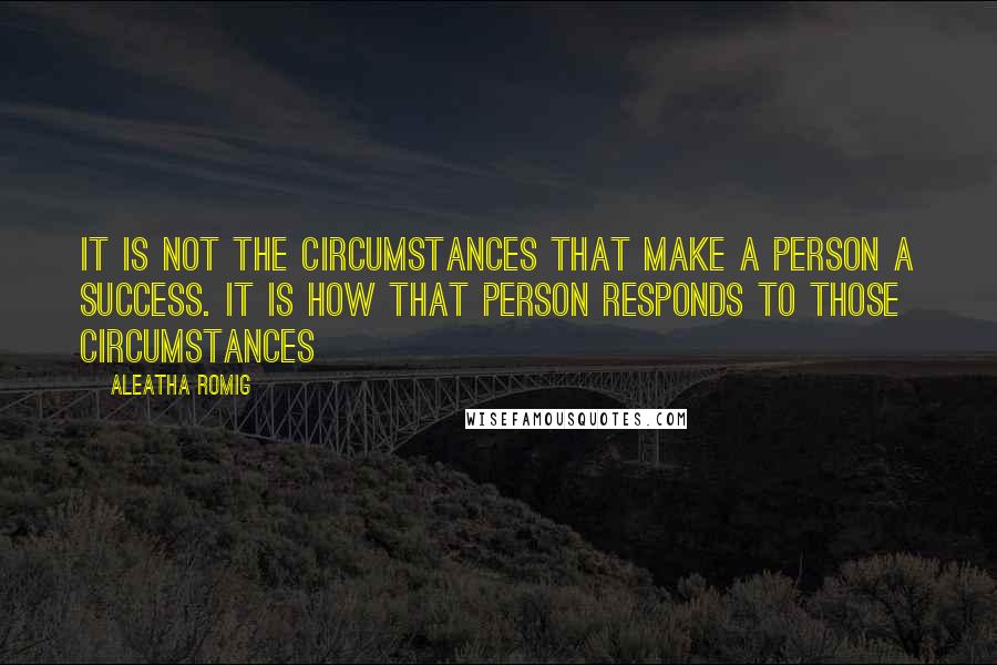 Aleatha Romig Quotes: It is not the circumstances that make a person a success. It is how that person responds to those circumstances