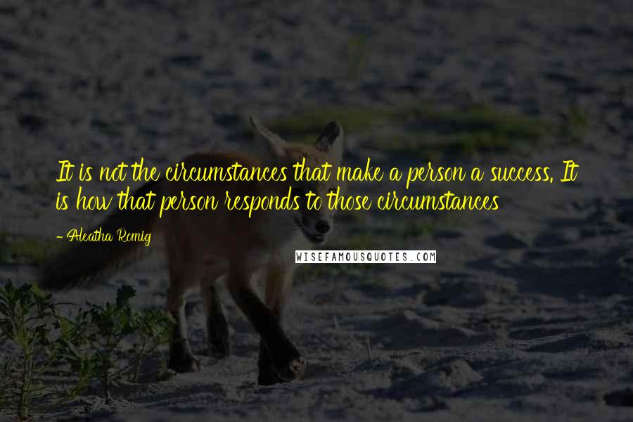 Aleatha Romig Quotes: It is not the circumstances that make a person a success. It is how that person responds to those circumstances
