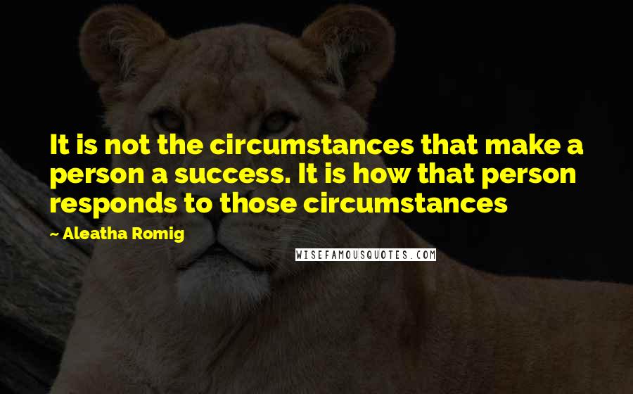 Aleatha Romig Quotes: It is not the circumstances that make a person a success. It is how that person responds to those circumstances