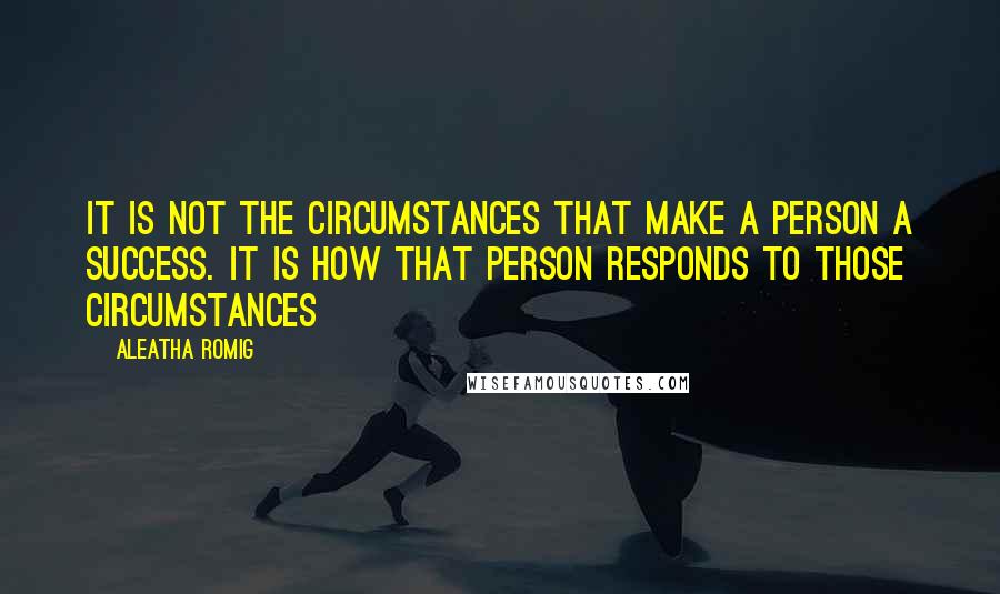 Aleatha Romig Quotes: It is not the circumstances that make a person a success. It is how that person responds to those circumstances