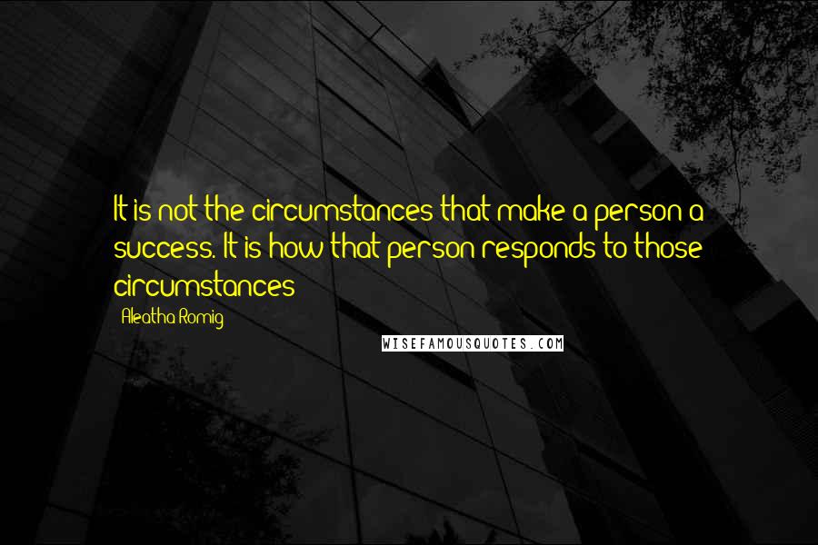 Aleatha Romig Quotes: It is not the circumstances that make a person a success. It is how that person responds to those circumstances