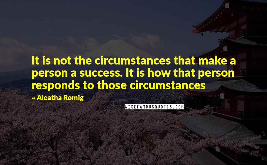 Aleatha Romig Quotes: It is not the circumstances that make a person a success. It is how that person responds to those circumstances