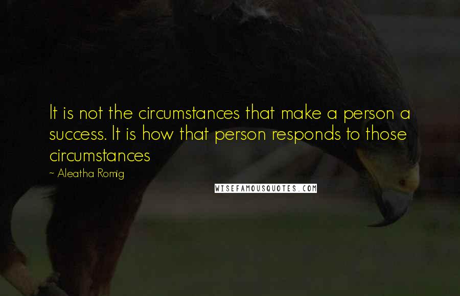 Aleatha Romig Quotes: It is not the circumstances that make a person a success. It is how that person responds to those circumstances