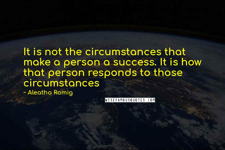 Aleatha Romig Quotes: It is not the circumstances that make a person a success. It is how that person responds to those circumstances