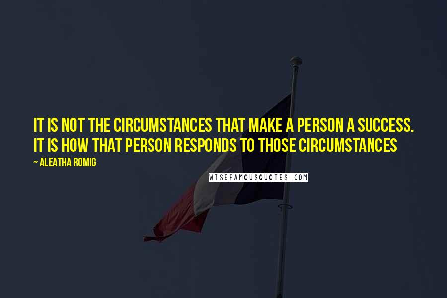 Aleatha Romig Quotes: It is not the circumstances that make a person a success. It is how that person responds to those circumstances