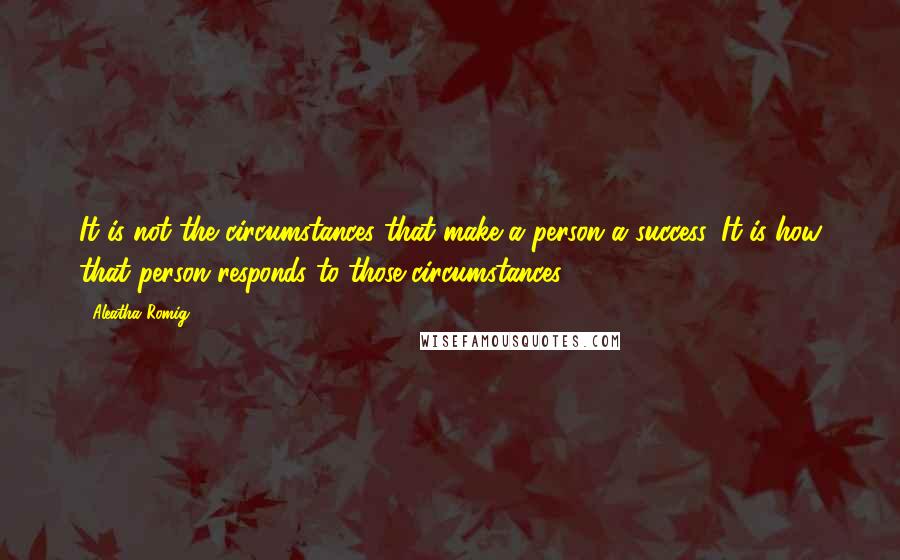 Aleatha Romig Quotes: It is not the circumstances that make a person a success. It is how that person responds to those circumstances