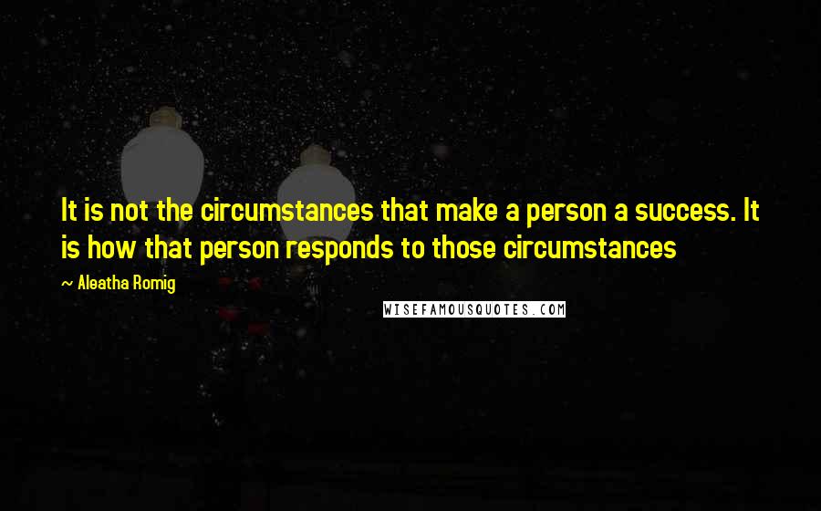 Aleatha Romig Quotes: It is not the circumstances that make a person a success. It is how that person responds to those circumstances