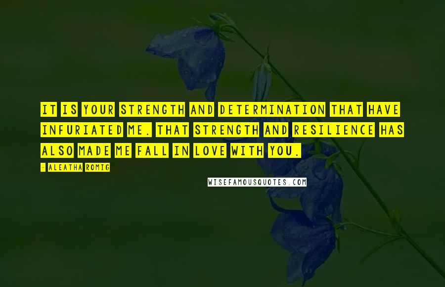 Aleatha Romig Quotes: It is your strength and determination that have infuriated me. That strength and resilience has also made me fall in love with you.