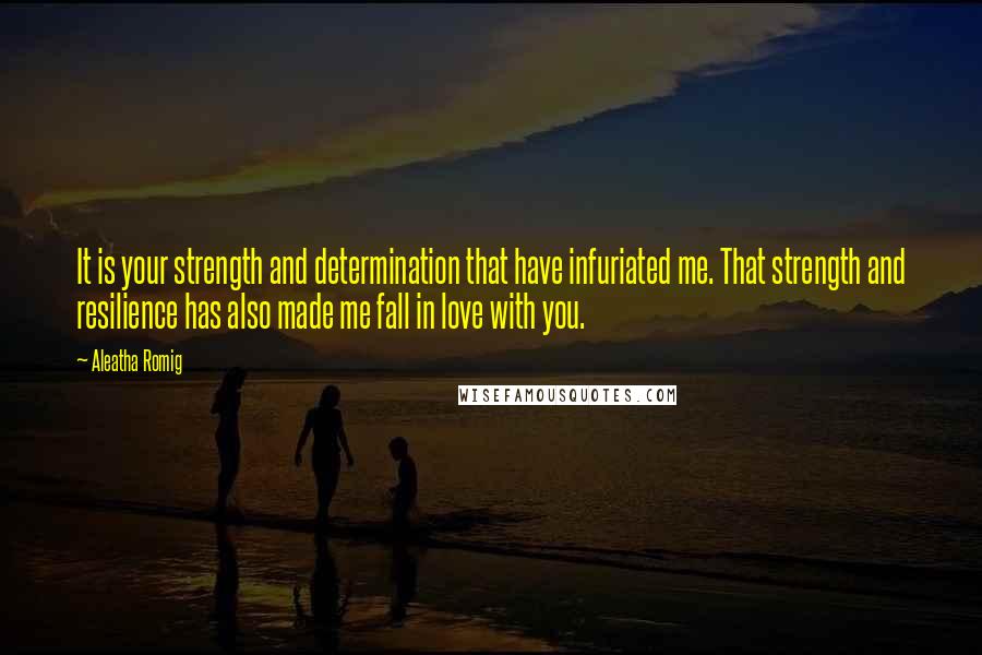 Aleatha Romig Quotes: It is your strength and determination that have infuriated me. That strength and resilience has also made me fall in love with you.