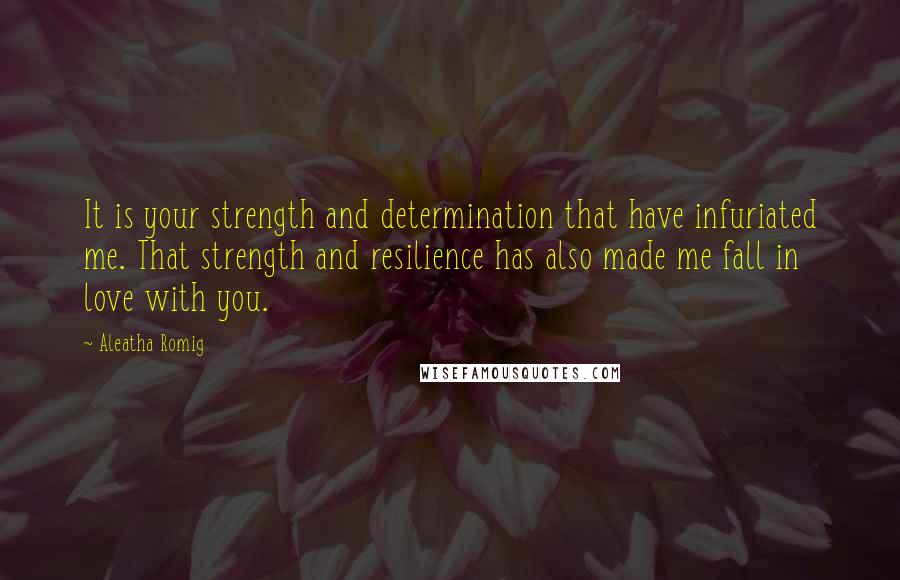 Aleatha Romig Quotes: It is your strength and determination that have infuriated me. That strength and resilience has also made me fall in love with you.