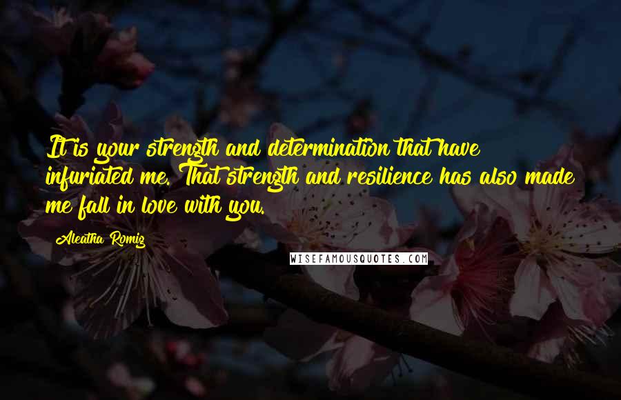 Aleatha Romig Quotes: It is your strength and determination that have infuriated me. That strength and resilience has also made me fall in love with you.