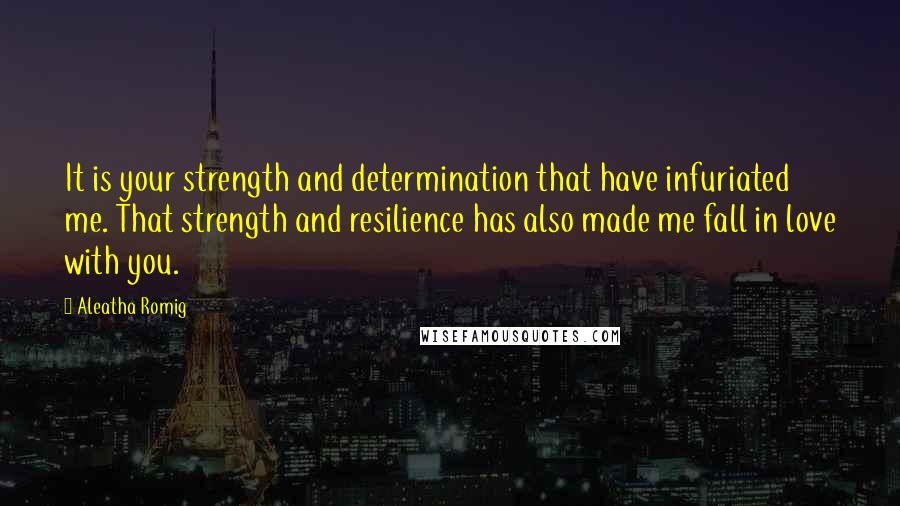 Aleatha Romig Quotes: It is your strength and determination that have infuriated me. That strength and resilience has also made me fall in love with you.