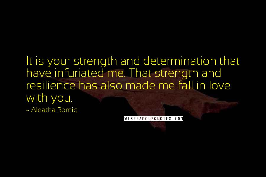 Aleatha Romig Quotes: It is your strength and determination that have infuriated me. That strength and resilience has also made me fall in love with you.