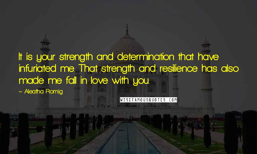 Aleatha Romig Quotes: It is your strength and determination that have infuriated me. That strength and resilience has also made me fall in love with you.