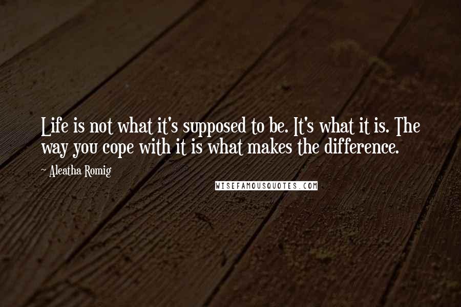 Aleatha Romig Quotes: Life is not what it's supposed to be. It's what it is. The way you cope with it is what makes the difference.