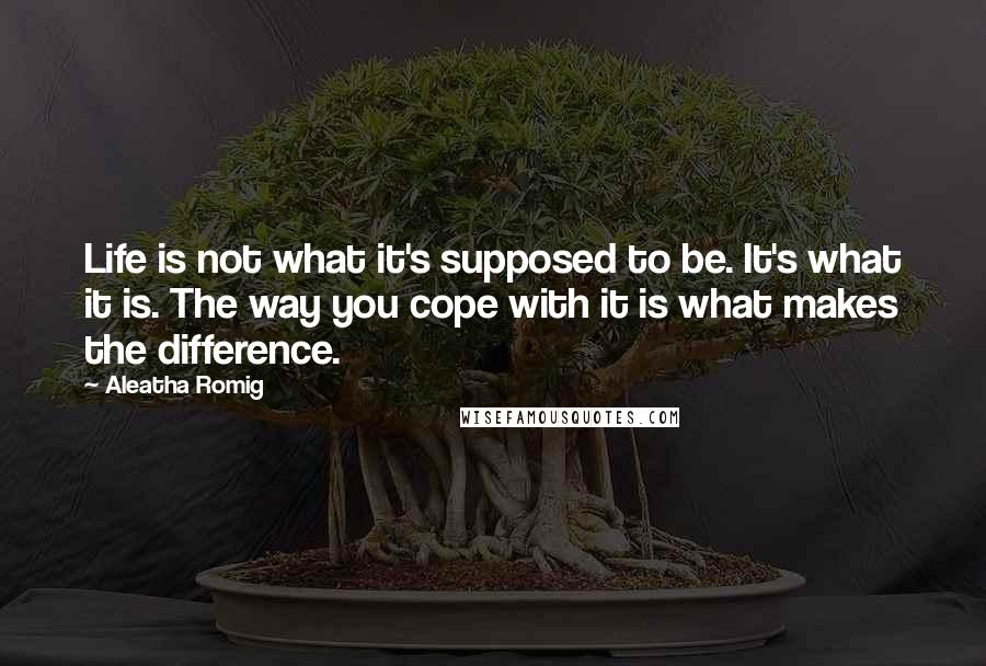 Aleatha Romig Quotes: Life is not what it's supposed to be. It's what it is. The way you cope with it is what makes the difference.