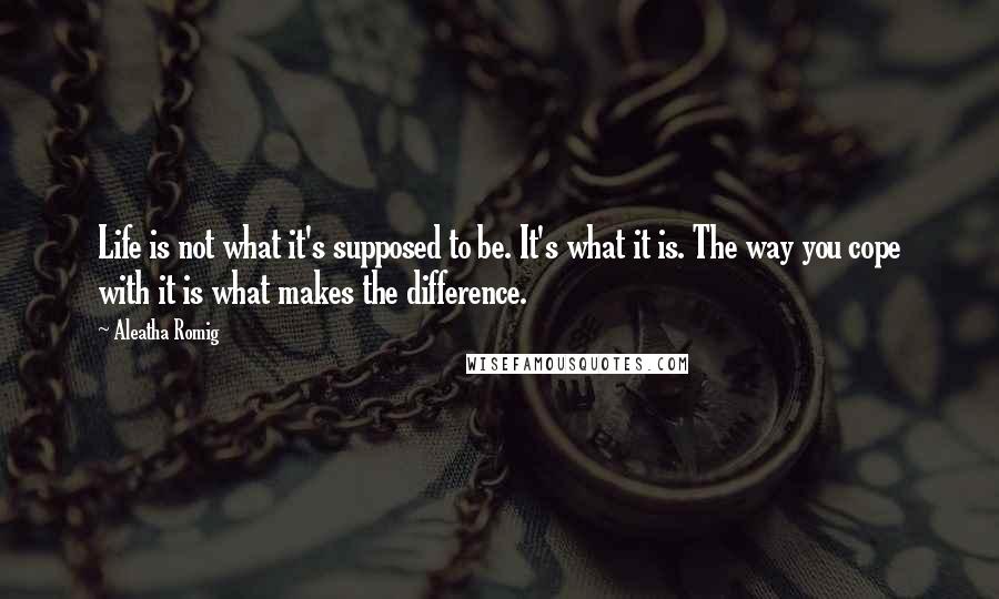 Aleatha Romig Quotes: Life is not what it's supposed to be. It's what it is. The way you cope with it is what makes the difference.