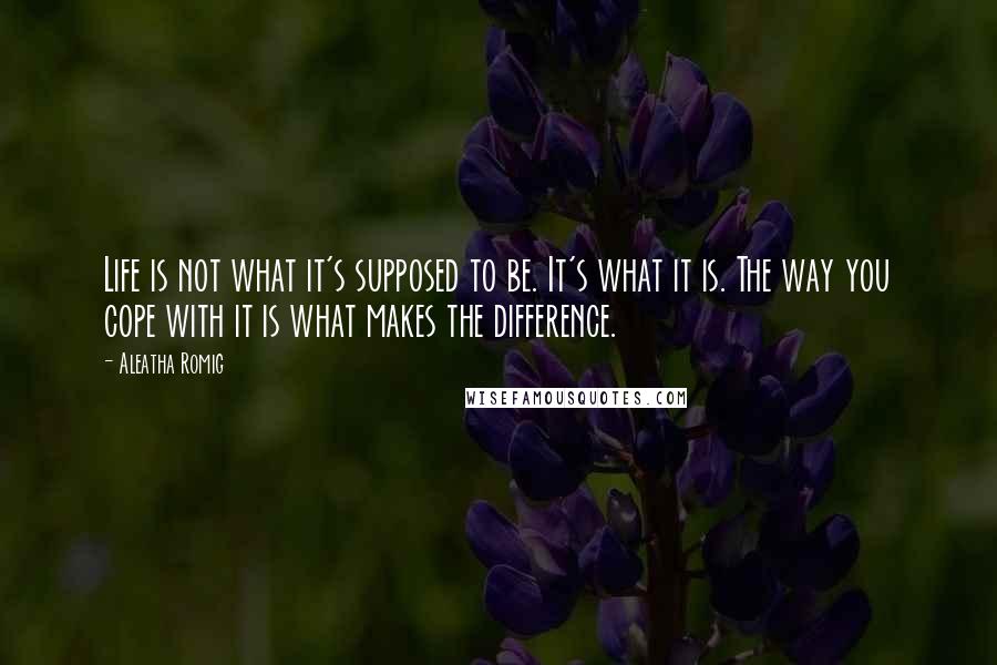 Aleatha Romig Quotes: Life is not what it's supposed to be. It's what it is. The way you cope with it is what makes the difference.