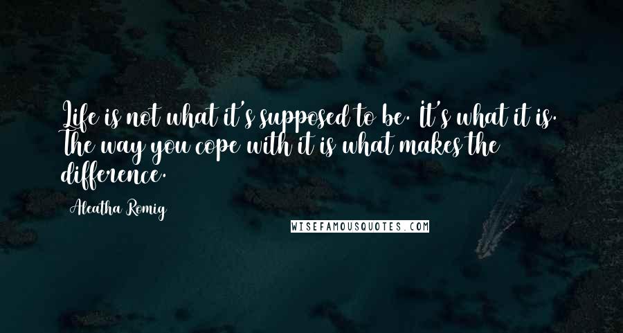 Aleatha Romig Quotes: Life is not what it's supposed to be. It's what it is. The way you cope with it is what makes the difference.