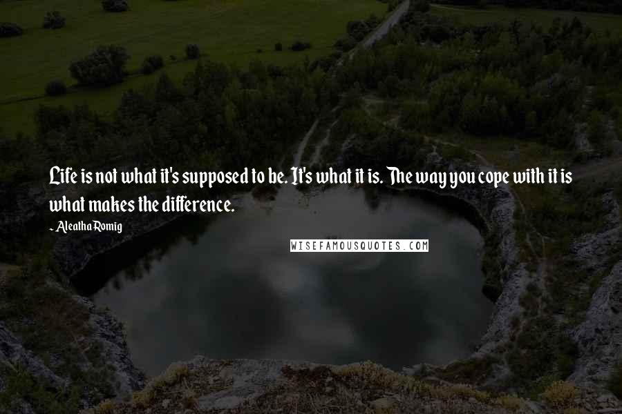 Aleatha Romig Quotes: Life is not what it's supposed to be. It's what it is. The way you cope with it is what makes the difference.