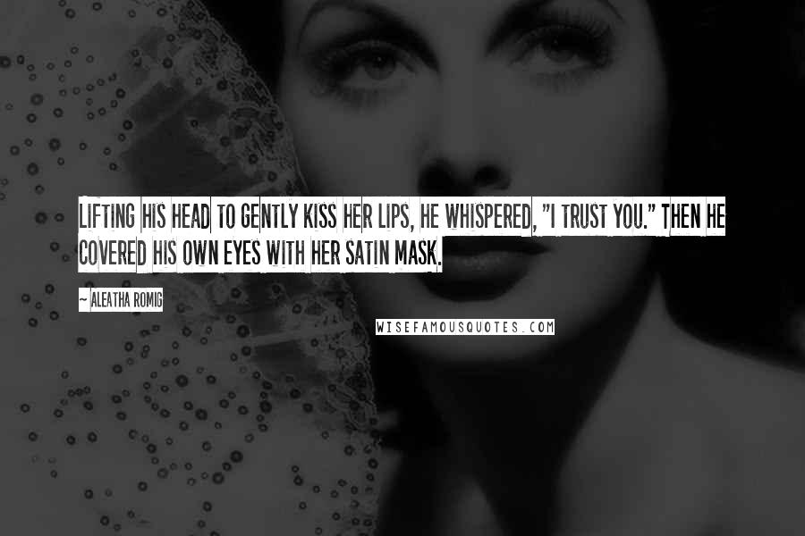 Aleatha Romig Quotes: Lifting his head to gently kiss her lips, he whispered, "I trust you." Then he covered his own eyes with her satin mask.