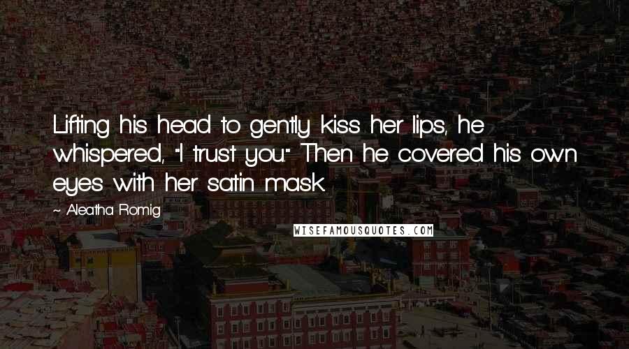 Aleatha Romig Quotes: Lifting his head to gently kiss her lips, he whispered, "I trust you." Then he covered his own eyes with her satin mask.