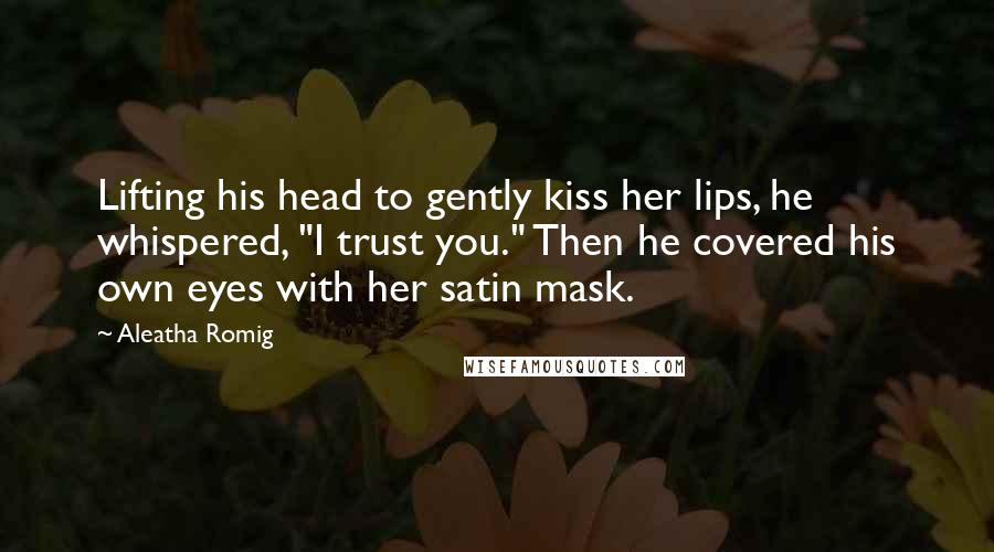 Aleatha Romig Quotes: Lifting his head to gently kiss her lips, he whispered, "I trust you." Then he covered his own eyes with her satin mask.