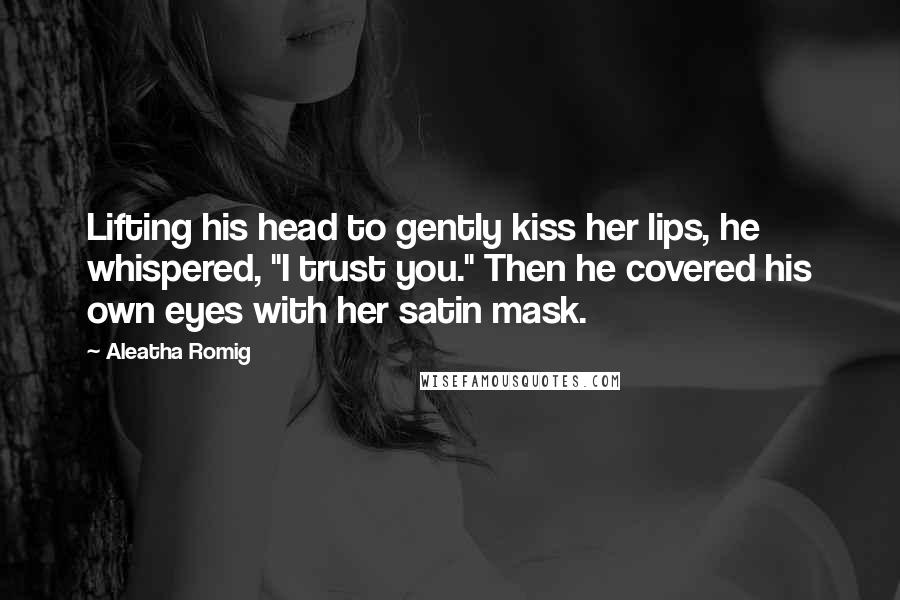 Aleatha Romig Quotes: Lifting his head to gently kiss her lips, he whispered, "I trust you." Then he covered his own eyes with her satin mask.