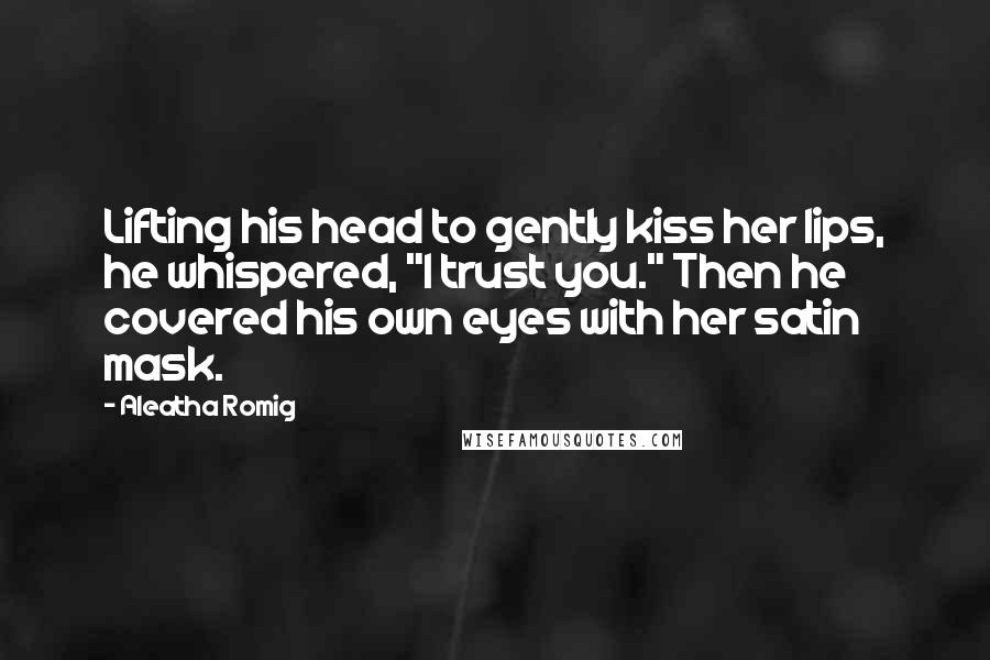 Aleatha Romig Quotes: Lifting his head to gently kiss her lips, he whispered, "I trust you." Then he covered his own eyes with her satin mask.