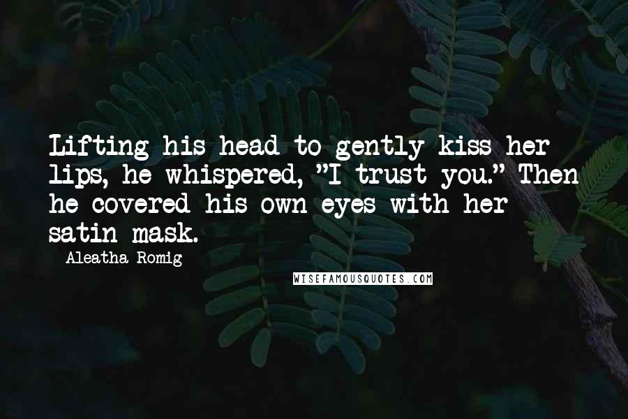 Aleatha Romig Quotes: Lifting his head to gently kiss her lips, he whispered, "I trust you." Then he covered his own eyes with her satin mask.